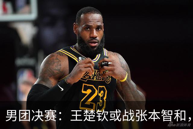 男团决赛：王楚钦或战张本智和，林诗栋战松岛辉空